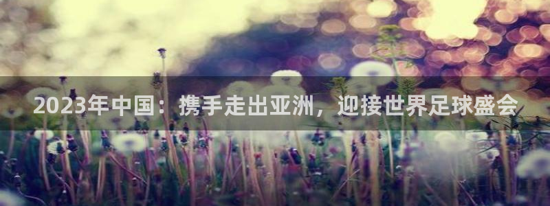 美洲杯直播：2023年中国：携手走出亚洲，迎接世界足球盛会