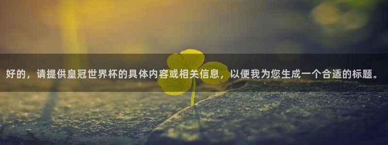 世界杯16强赛程表：好的，请提供皇冠世界杯的具体内容或相关信息，以便我为您生成一个合适的标题。